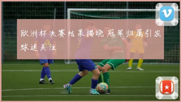欧洲杯决赛结果揭晓 冠军归属引发球迷关注