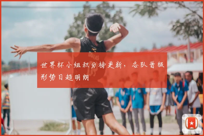 世界杯小组积分榜更新，各队晋级形势日趋明朗