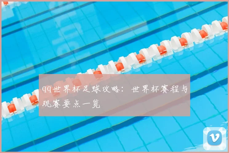 qq世界杯足球攻略：世界杯赛程与观赛要点一览
