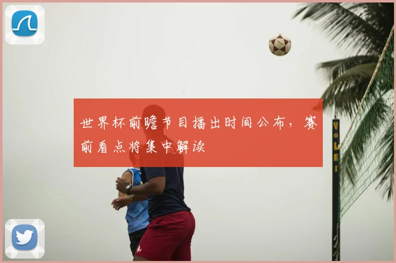 世界杯前瞻节目播出时间公布,赛前看点将集中解读