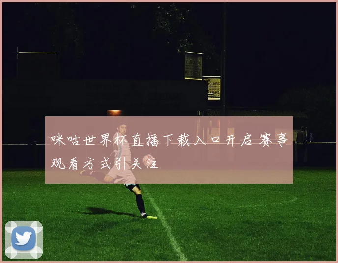 咪咕世界杯直播下载入口开启 赛事观看方式引关注