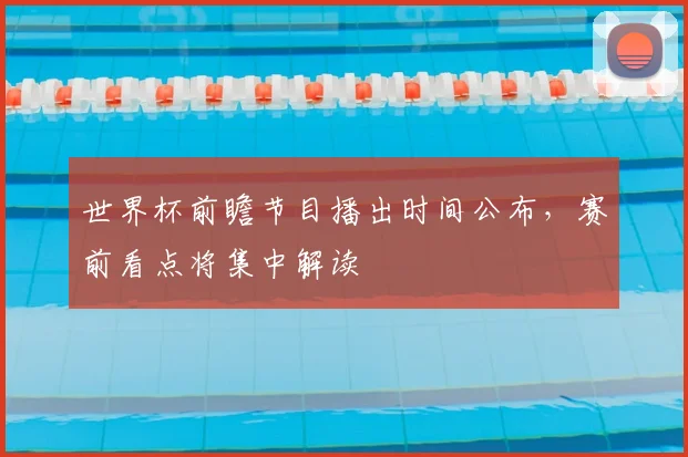世界杯前瞻节目播出时间公布，赛前看点将集中解读