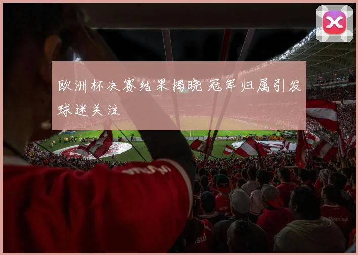 欧洲杯决赛结果揭晓 冠军归属引发球迷关注