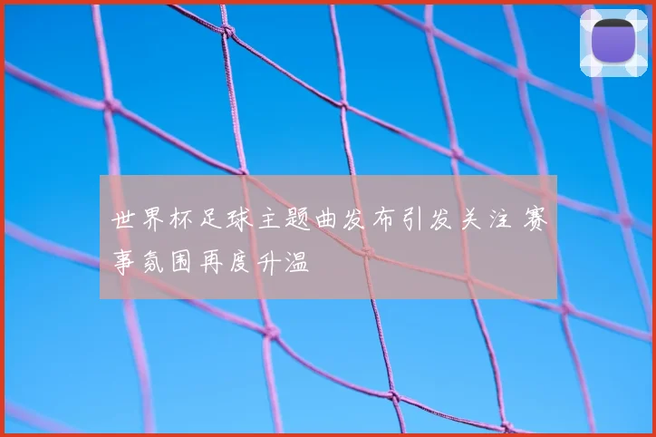 世界杯足球主题曲发布引发关注 赛事氛围再度升温