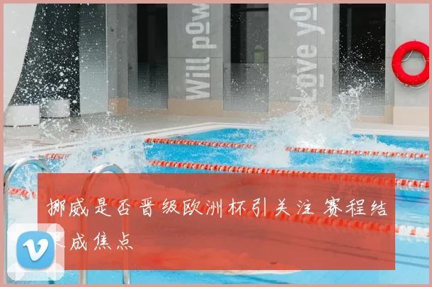 挪威是否晋级欧洲杯引关注 赛程结果成焦点