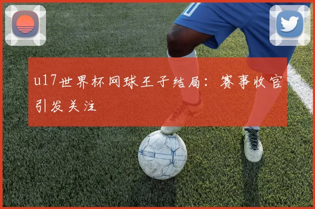 u17世界杯网球王子结局：赛事收官引发关注