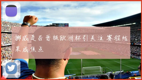 挪威是否晋级欧洲杯引关注 赛程结果成焦点