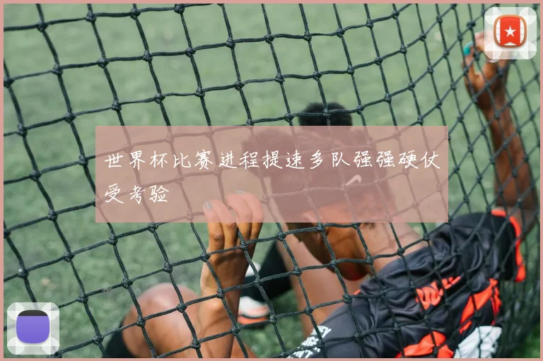 世界杯比赛进程提速多队强强硬仗受考验