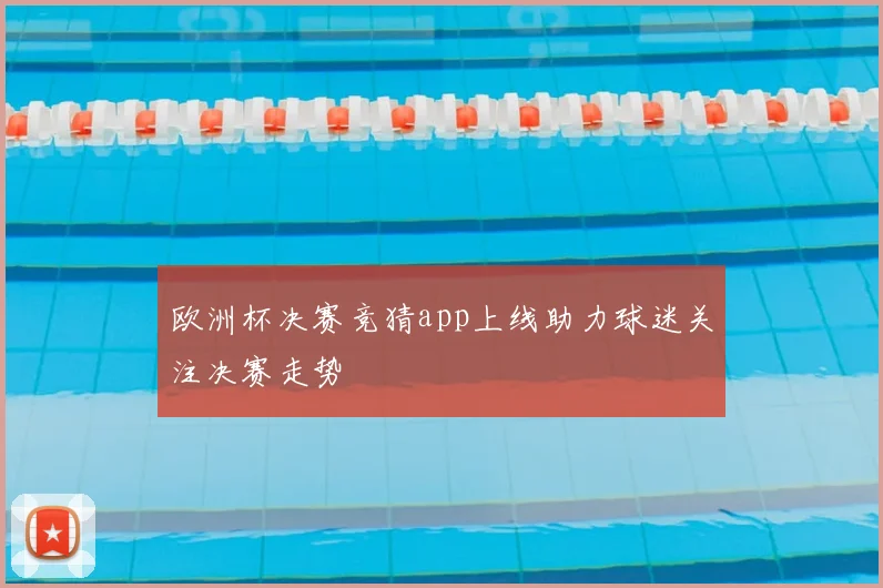 欧洲杯决赛竞猜app上线助力球迷关注决赛走势