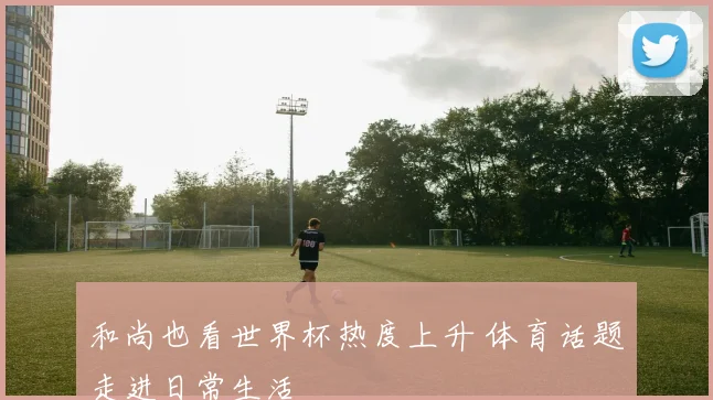 和尚也看世界杯热度上升 体育话题走进日常生活