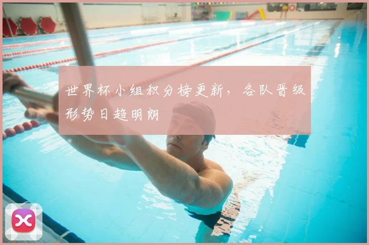 世界杯小组积分榜更新，各队晋级形势日趋明朗