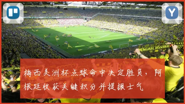 梅西美洲杯点球命中决定胜负，阿根廷收获关键积分并提振士气