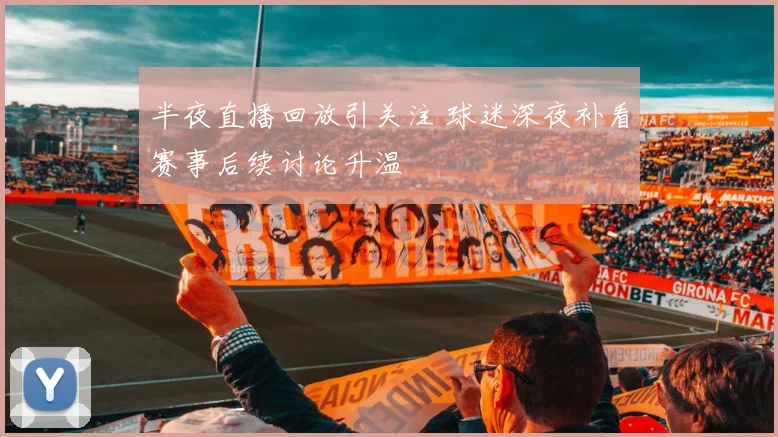 半夜直播回放引关注 球迷深夜补看赛事后续讨论升温
