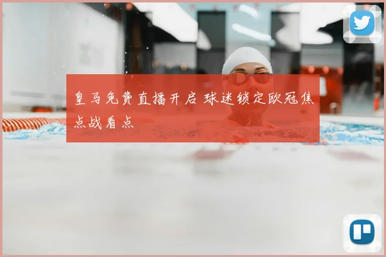 皇马免费直播开启 球迷锁定欧冠焦点战看点