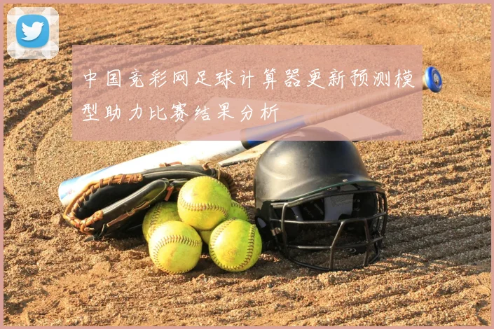 中国竞彩网足球计算器更新预测模型助力比赛结果分析