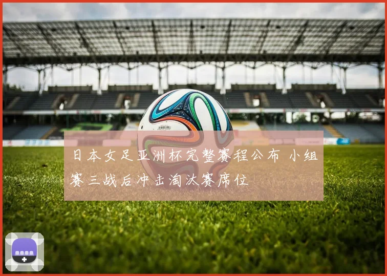 日本女足亚洲杯完整赛程公布 小组赛三战后冲击淘汰赛席位