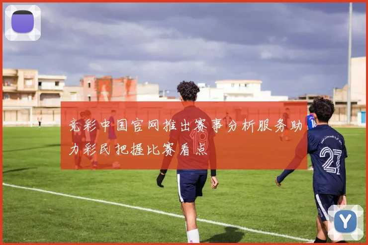 竞彩中国官网推出赛事分析服务助力彩民把握比赛看点