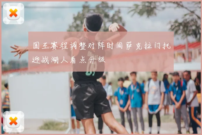 国王赛程调整对阵时间萨克拉门托迎战湖人看点升级