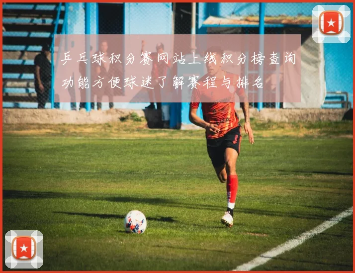 乒乓球积分赛网站上线积分榜查询功能方便球迷了解赛程与排名