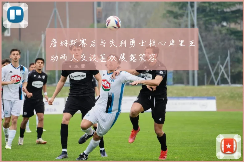 詹姆斯赛后与失利勇士核心库里互动两人交谈甚欢展露笑容
