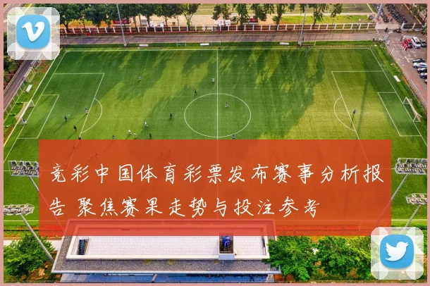 竞彩中国体育彩票发布赛事分析报告 聚焦赛果走势与投注参考