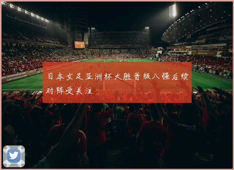 日本女足亚洲杯大胜晋级八强后续对阵受关注