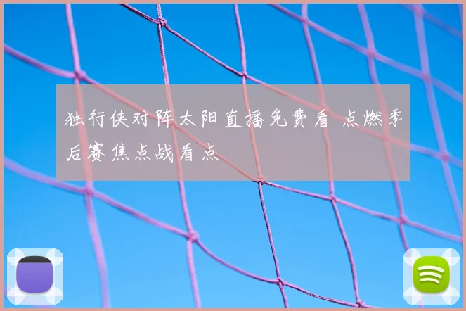 独行侠对阵太阳直播免费看 点燃季后赛焦点战看点