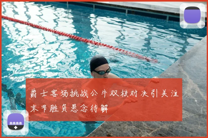 爵士客场挑战公牛双核对决引关注末节胜负悬念待解