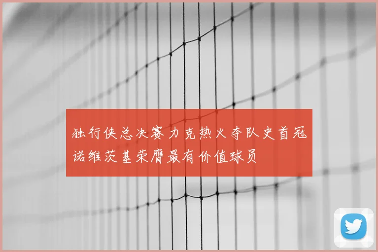 独行侠总决赛力克热火夺队史首冠诺维茨基荣膺最有价值球员