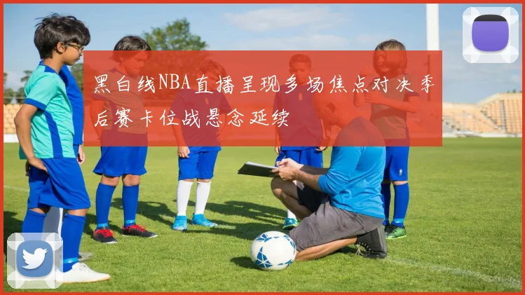 黑白线NBA直播呈现多场焦点对决季后赛卡位战悬念延续