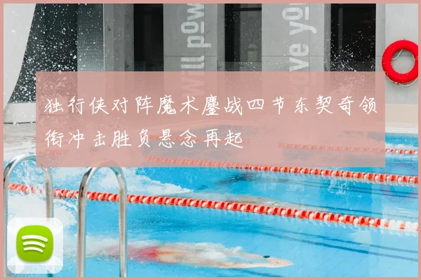独行侠对阵魔术鏖战四节东契奇领衔冲击胜负悬念再起
