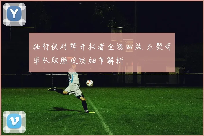 独行侠对阵开拓者全场回放 东契奇率队取胜攻防细节解析