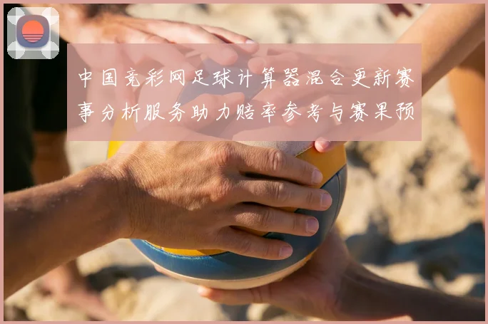 中国竞彩网足球计算器混合更新赛事分析服务助力赔率参考与赛果预测