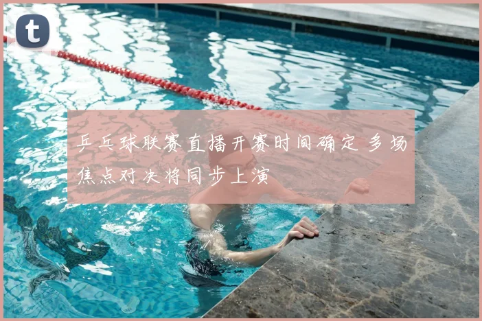 乒乓球联赛直播开赛时间确定 多场焦点对决将同步上演