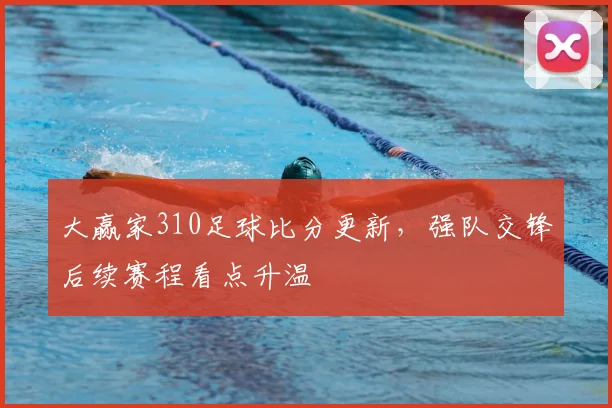大赢家310足球比分更新，强队交锋后续赛程看点升温