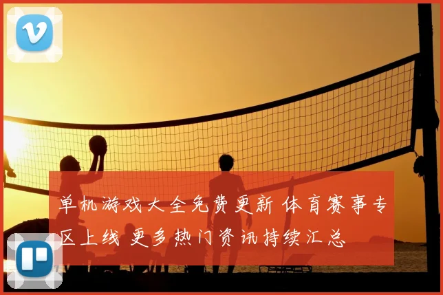 单机游戏大全免费更新 体育赛事专区上线 更多热门资讯持续汇总