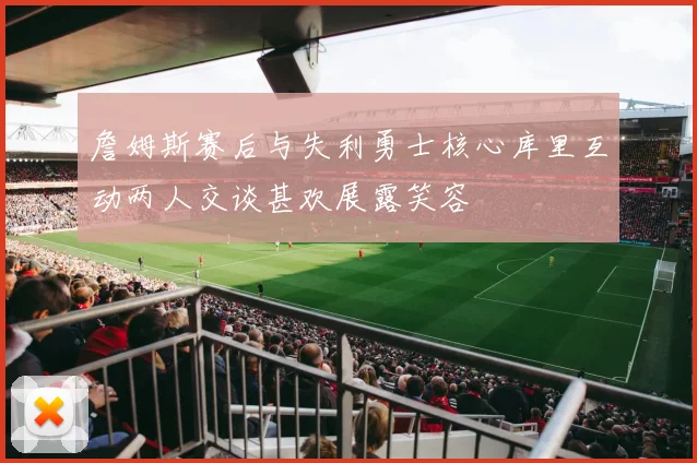 詹姆斯赛后与失利勇士核心库里互动两人交谈甚欢展露笑容