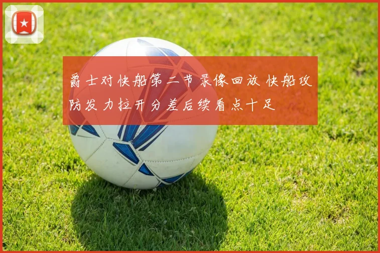 爵士对快船第二节录像回放 快船攻防发力拉开分差后续看点十足