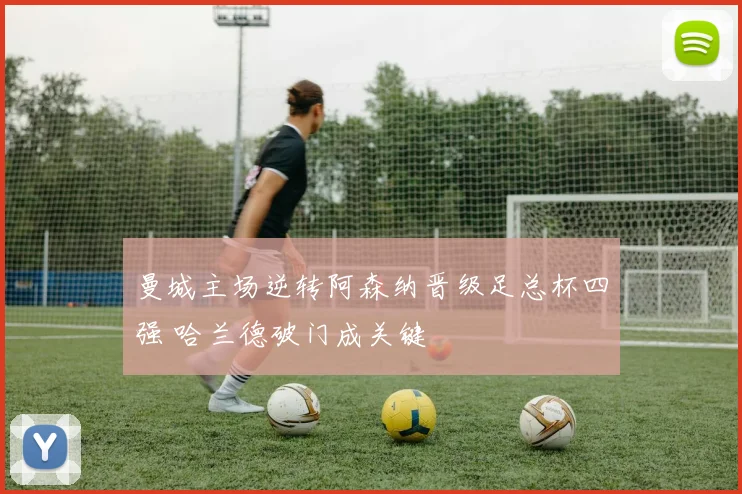 曼城主场逆转阿森纳晋级足总杯四强 哈兰德破门成关键