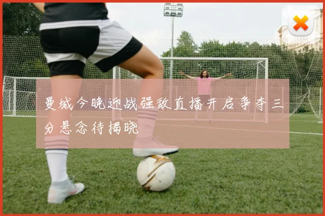 曼城今晚迎战强敌直播开启争夺三分悬念待揭晓