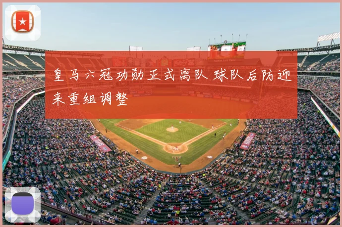 皇马六冠功勋正式离队 球队后防迎来重组调整