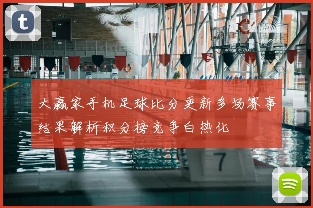大赢家手机足球比分更新多场赛事结果解析积分榜竞争白热化