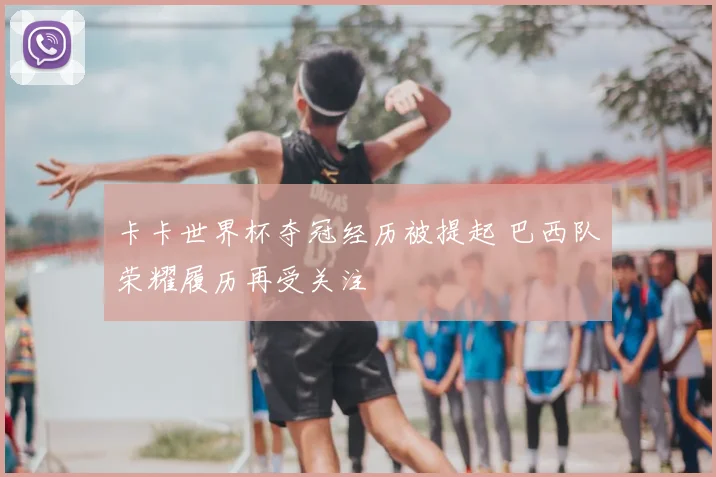 卡卡世界杯夺冠经历被提起 巴西队荣耀履历再受关注