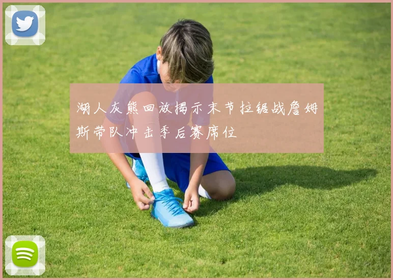 湖人灰熊回放揭示末节拉锯战詹姆斯带队冲击季后赛席位