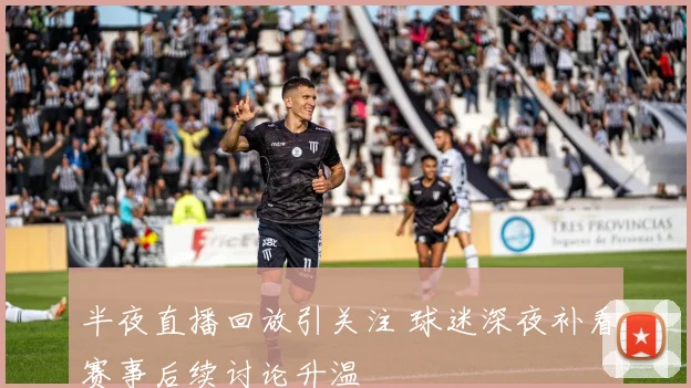 半夜直播回放引关注 球迷深夜补看赛事后续讨论升温